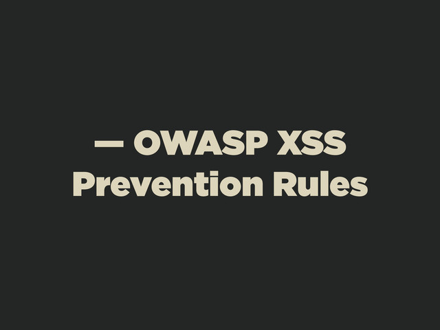 — OWASP XSS
Prevention Rules
