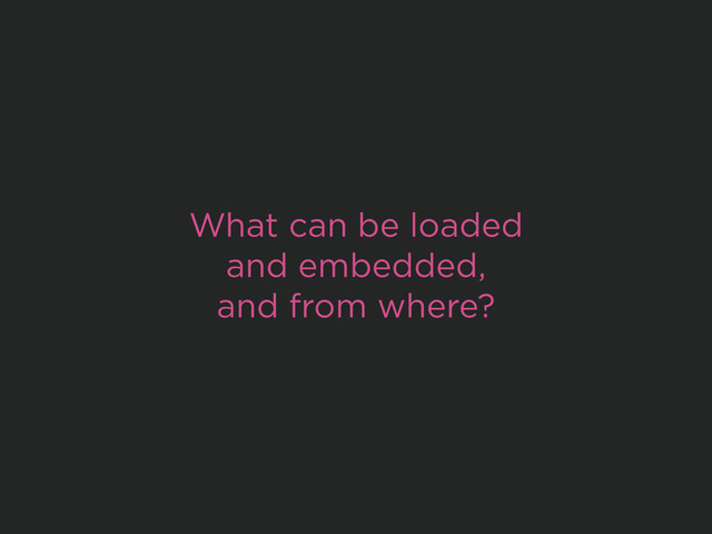 What can be loaded
and embedded,
and from where?
