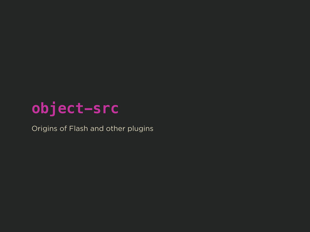 object-src
!
Origins of Flash and other plugins
