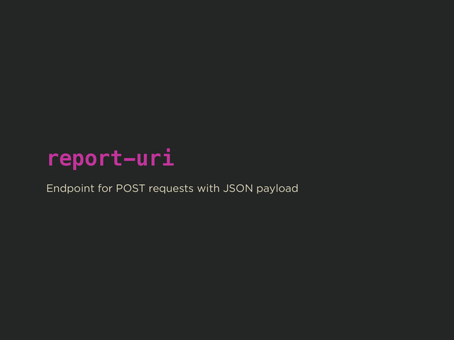 report-uri
!
Endpoint for POST requests with JSON payload
