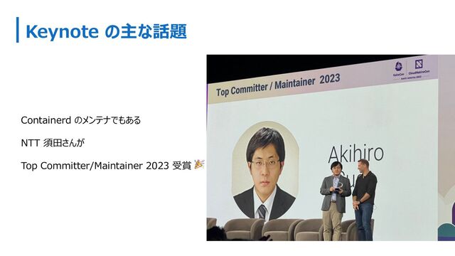 Keynote の主な話題
Containerd のメンテナでもある
NTT 須⽥さんが
Top Committer/Maintainer 2023 受賞 🎉
