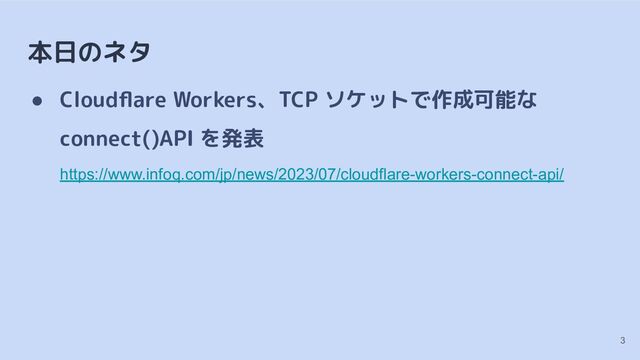 本日のネタ
● Cloudﬂare Workers、TCP ソケットで作成可能な
connect()API を発表
https://www.infoq.com/jp/news/2023/07/cloudflare-workers-connect-api/
3

