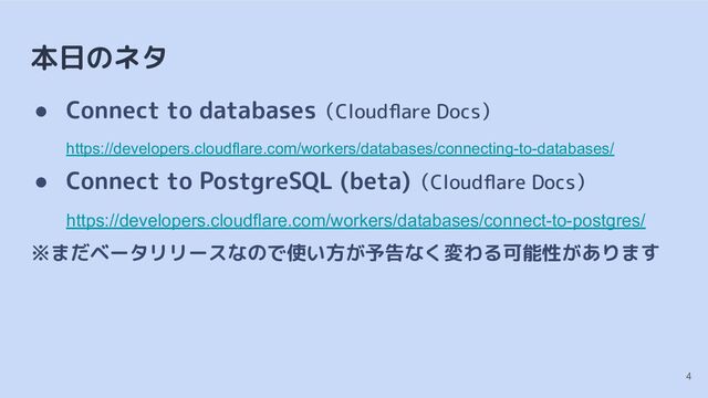 本日のネタ
● Connect to databases（Cloudﬂare Docs）
https://developers.cloudflare.com/workers/databases/connecting-to-databases/
● Connect to PostgreSQL (beta)（Cloudﬂare Docs）
https://developers.cloudflare.com/workers/databases/connect-to-postgres/
※まだベータリリースなので使い方が予告なく変わる可能性があります
4
