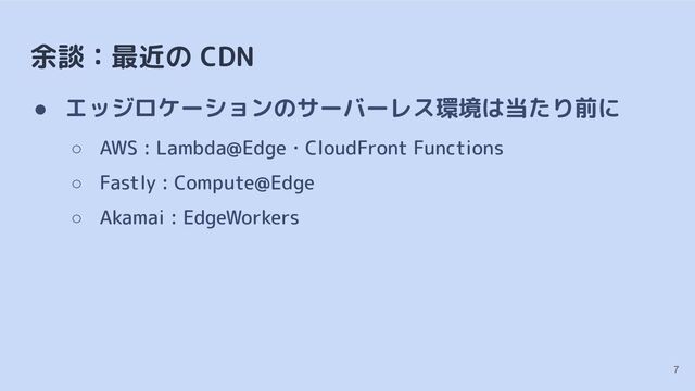 余談：最近の CDN
● エッジロケーションのサーバーレス環境は当たり前に
○ AWS : Lambda@Edge・CloudFront Functions
○ Fastly : Compute@Edge
○ Akamai : EdgeWorkers
7
