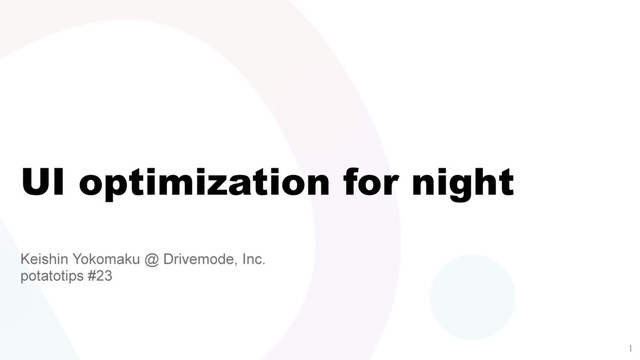 UI optimization for night
Keishin Yokomaku @ Drivemode, Inc.
potatotips #23

