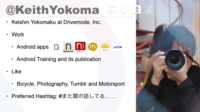 @KeithYokoma
• Keishin Yokomaku at Drivemode, Inc.
• Work
• Android apps
• Android Training and its publication
• Like
• Bicycle, Photography, Tumblr and Motorsport
• Preferred Hashtag: #·ͨҋͷ࿩ͯ͠Δ……

