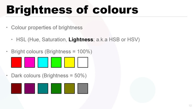 Brightness of colours
• Colour properties of brightness
• HSL (Hue, Saturation, Lightness; a.k.a HSB or HSV)
• Bright colours (Brightness = 100%)
• Dark colours (Brightness = 50%)


