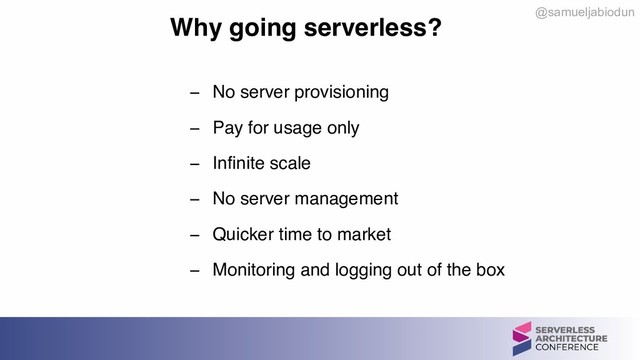 @samueljabiodun
Why going serverless?
− No server provisioning
− Pay for usage only
− Infinite scale
− No server management
− Quicker time to market
− Monitoring and logging out of the box
