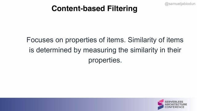 @samueljabiodun
Content-based Filtering
Focuses on properties of items. Similarity of items
is determined by measuring the similarity in their
properties.
