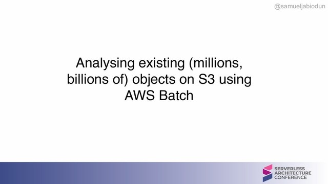 @samueljabiodun
 
Analysing existing (millions,
billions of) objects on S3 using
AWS Batch
