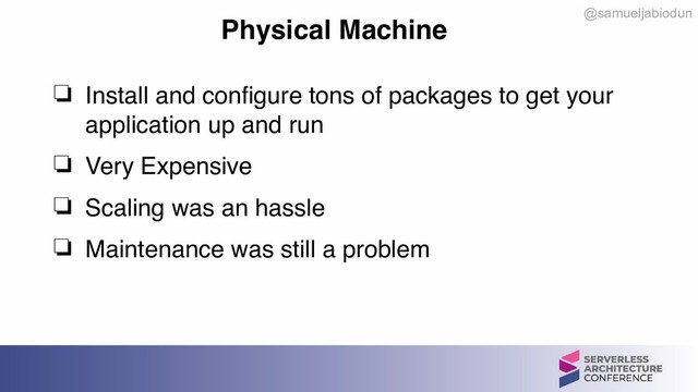 @samueljabiodun
Physical Machine
❏ Install and configure tons of packages to get your
application up and run
❏ Very Expensive
❏ Scaling was an hassle
❏ Maintenance was still a problem
