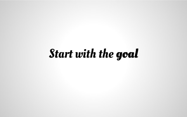 Start with the goal
