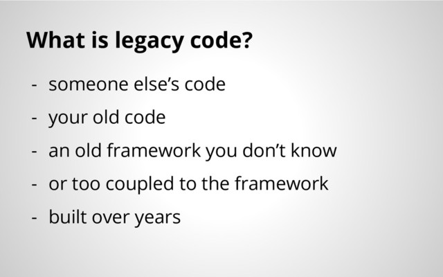 What is legacy code?
- someone else’s code
- your old code
- an old framework you don’t know
- or too coupled to the framework
- built over years
