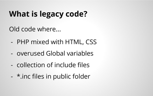 What is legacy code?
Old code where...
- PHP mixed with HTML, CSS
- overused Global variables
- collection of include files
- *.inc files in public folder

