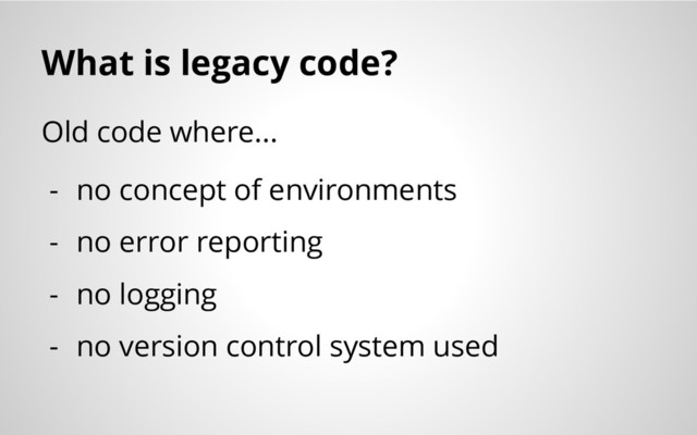 What is legacy code?
Old code where...
- no concept of environments
- no error reporting
- no logging
- no version control system used
