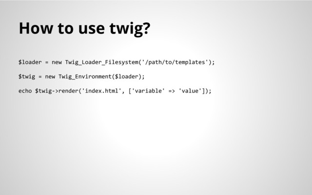 How to use twig?
$loader = new Twig_Loader_Filesystem('/path/to/templates');
$twig = new Twig_Environment($loader);
echo $twig->render('index.html', ['variable' => 'value']);
