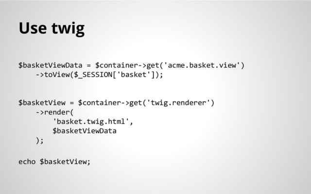 Use twig
$basketViewData = $container->get('acme.basket.view')
->toView($_SESSION['basket']);
$basketView = $container->get('twig.renderer')
->render(
'basket.twig.html',
$basketViewData
);
echo $basketView;

