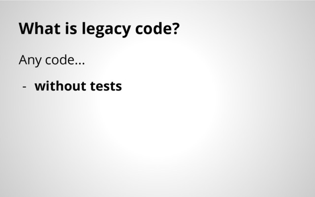 What is legacy code?
Any code...
- without tests
