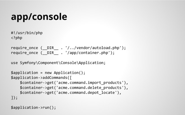 app/console
#!/usr/bin/php
addCommands([
$container->get('acme.command.import_products'),
$container->get('acme.command.delete_products'),
$container->get('acme.command.depot_locate'),
]);
$application->run();
