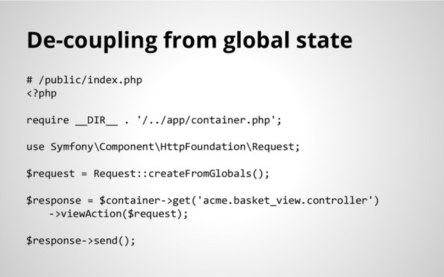 De-coupling from global state
# /public/index.php
get('acme.basket_view.controller')
->viewAction($request);
$response->send();
