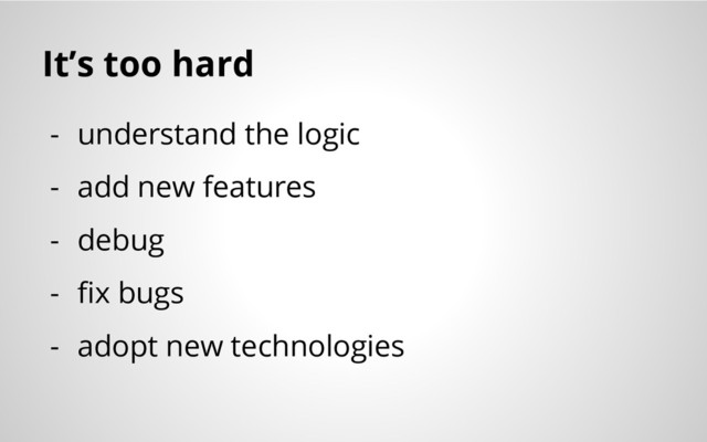 It’s too hard
- understand the logic
- add new features
- debug
- fix bugs
- adopt new technologies
