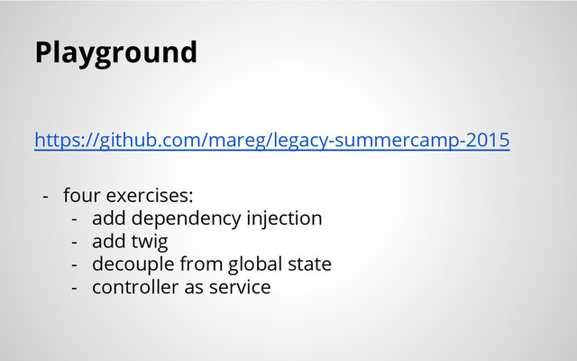 Playground
https://github.com/mareg/legacy-summercamp-2015
- four exercises:
- add dependency injection
- add twig
- decouple from global state
- controller as service
