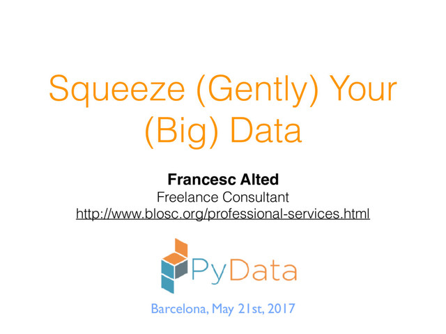 Squeeze (Gently) Your
(Big) Data
Francesc Alted
Freelance Consultant
http://www.blosc.org/professional-services.html
Barcelona, May 21st, 2017
