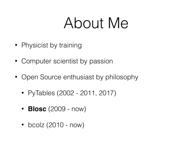About Me
• Physicist by training
• Computer scientist by passion
• Open Source enthusiast by philosophy
• PyTables (2002 - 2011, 2017)
• Blosc (2009 - now)
• bcolz (2010 - now)
