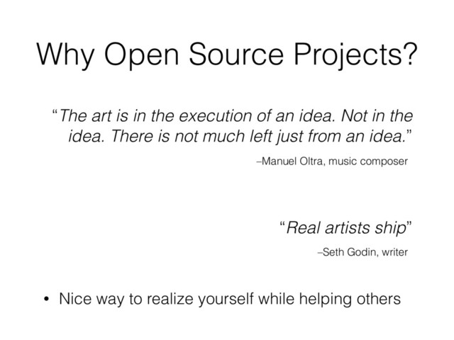 –Manuel Oltra, music composer
“The art is in the execution of an idea. Not in the
idea. There is not much left just from an idea.”
“Real artists ship”
–Seth Godin, writer
Why Open Source Projects?
• Nice way to realize yourself while helping others
