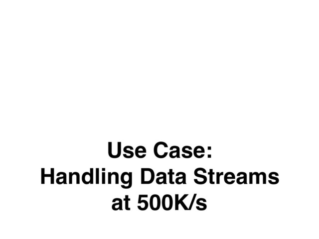 Use Case: 
Handling Data Streams
at 500K/s
