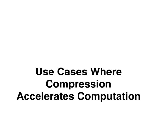 Use Cases Where
Compression
Accelerates Computation
