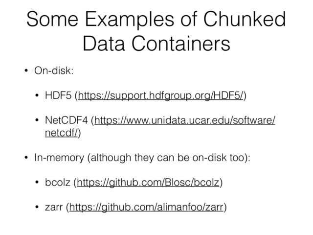 Some Examples of Chunked
Data Containers
• On-disk:
• HDF5 (https://support.hdfgroup.org/HDF5/)
• NetCDF4 (https://www.unidata.ucar.edu/software/
netcdf/)
• In-memory (although they can be on-disk too):
• bcolz (https://github.com/Blosc/bcolz)
• zarr (https://github.com/alimanfoo/zarr)
