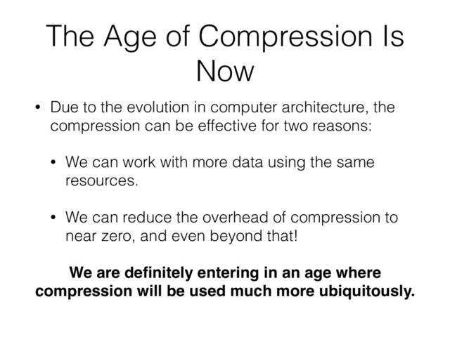 The Age of Compression Is
Now
• Due to the evolution in computer architecture, the
compression can be effective for two reasons:
• We can work with more data using the same
resources.
• We can reduce the overhead of compression to
near zero, and even beyond that!
We are deﬁnitely entering in an age where
compression will be used much more ubiquitously.
