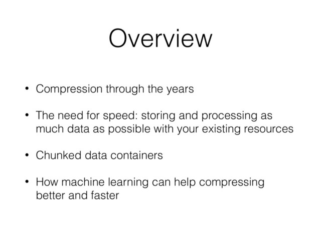 Overview
• Compression through the years
• The need for speed: storing and processing as
much data as possible with your existing resources
• Chunked data containers
• How machine learning can help compressing
better and faster
