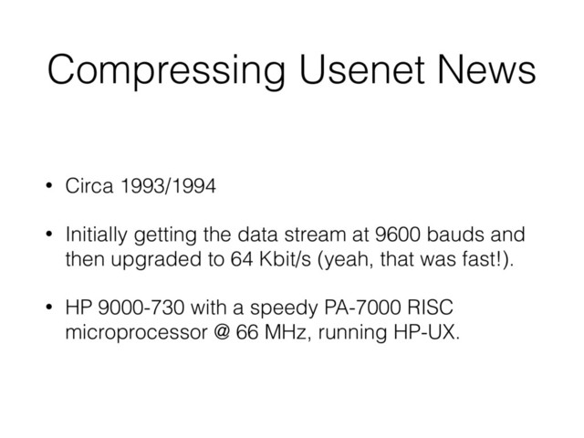 Compressing Usenet News
• Circa 1993/1994
• Initially getting the data stream at 9600 bauds and
then upgraded to 64 Kbit/s (yeah, that was fast!).
• HP 9000-730 with a speedy PA-7000 RISC
microprocessor @ 66 MHz, running HP-UX.
