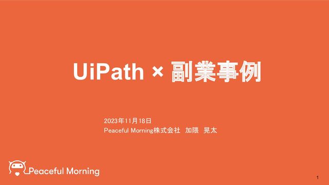 UiPath × 副業事例
1
2023年11月18日　 
Peaceful Morning株式会社　加隈　晃太 
