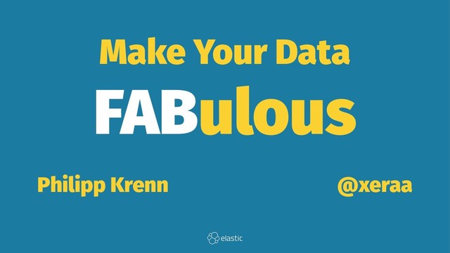 Make Your Data
FABulous
Philipp Krenn̴̴̴̴̴̴̴̴@xeraa
