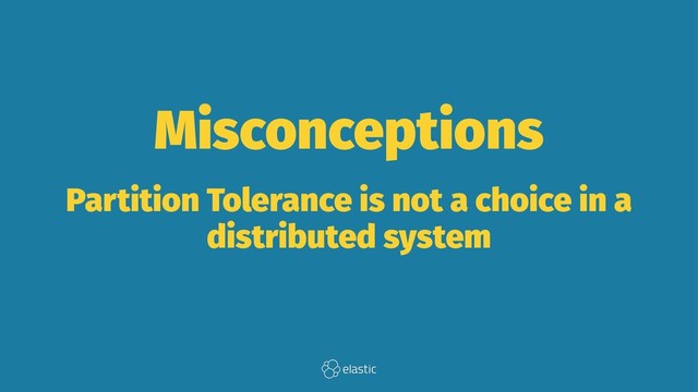 Misconceptions
Partition Tolerance is not a choice in a
distributed system
