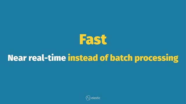 Fast
Near real-time instead of batch processing
