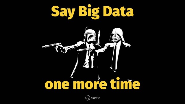 Say Big Data
one more time
