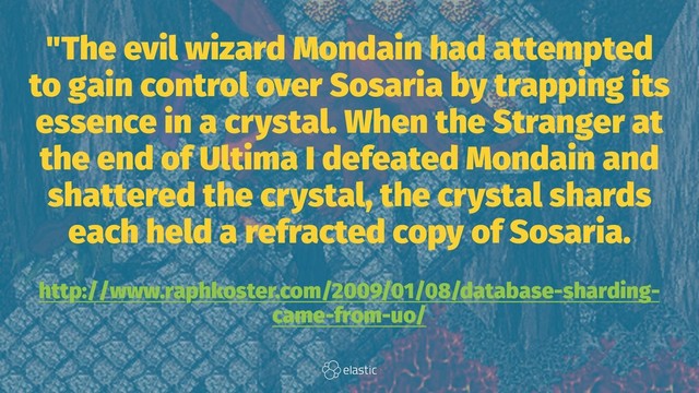 "The evil wizard Mondain had attempted
to gain control over Sosaria by trapping its
essence in a crystal. When the Stranger at
the end of Ultima I defeated Mondain and
shattered the crystal, the crystal shards
each held a refracted copy of Sosaria.
http://www.raphkoster.com/2009/01/08/database-sharding-
came-from-uo/
