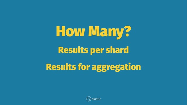 How Many?
Results per shard
Results for aggregation

