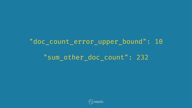 "doc_count_error_upper_bound": 10
"sum_other_doc_count": 232
