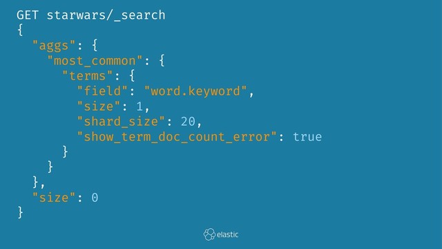 GET starwars/_search
{
"aggs": {
"most_common": {
"terms": {
"field": "word.keyword",
"size": 1,
"shard_size": 20,
"show_term_doc_count_error": true
}
}
},
"size": 0
}

