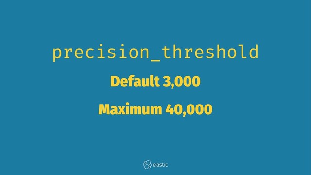 precision_threshold
Default 3,000
Maximum 40,000

