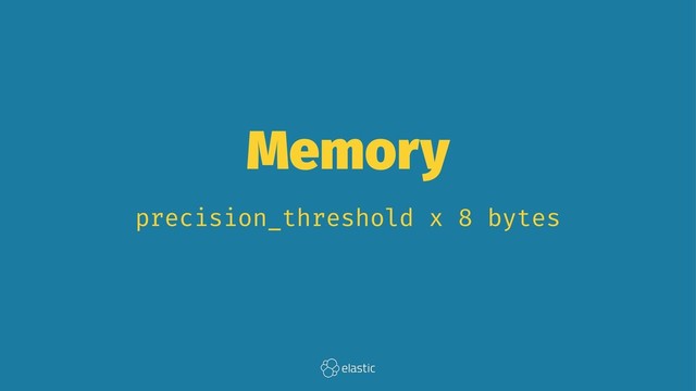 Memory
precision_threshold x 8 bytes
