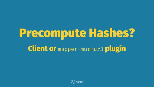 Precompute Hashes?
Client or mapper-murmur3 plugin
