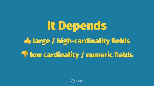 It Depends
!
large / high-cardinality ﬁelds
!
low cardinality / numeric ﬁelds
