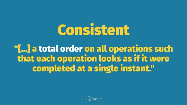 Consistent
"[...] a total order on all operations such
that each operation looks as if it were
completed at a single instant."
