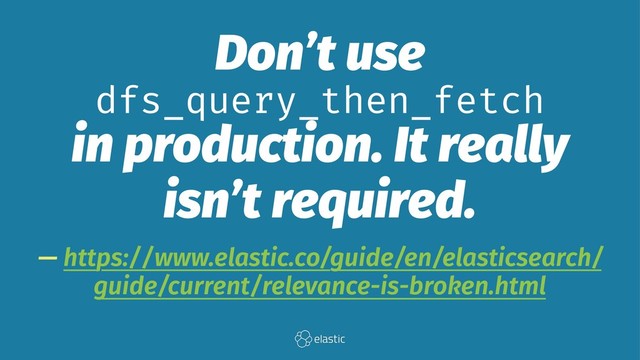 Don’t use
dfs_query_then_fetch
in production. It really
isn’t required.
— https://www.elastic.co/guide/en/elasticsearch/
guide/current/relevance-is-broken.html

